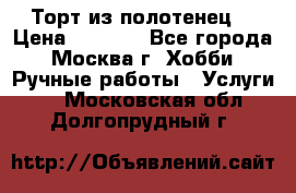 Торт из полотенец. › Цена ­ 2 200 - Все города, Москва г. Хобби. Ручные работы » Услуги   . Московская обл.,Долгопрудный г.